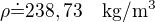 $\rho\dot=238,73\quad\rm{kg/m^3}$