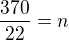 $\frac{370}{22} = n$