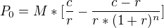 $P_{0} = M * [\frac{c}{r} - \frac{c-r}{r*(1+r)^{n}}]$