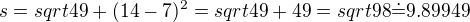 $s = sqrt{49+(14-7)^2} = sqrt{49+49} = sqrt{98} \dot{=} 9.89949$