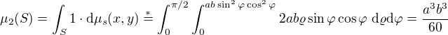 $\mu_2(S)=\int_S{1\cdot\mathrm{d}\mu_s(x,y)}\stackrel{*}{=}\int_0^{\pi/2}{\int_0^{ab\sin^2\varphi\cos^2\varphi}{2ab\varrho\sin\varphi\cos\varphi\ \mathrm{d}\varrho}\mathrm{d}\varphi}=\frac{a^3b^3}{60}$