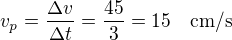 $v_p=\frac{\Delta v}{\Delta t}=\frac{45}{3}=15\quad\rm{cm/s}$