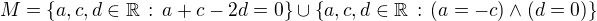 $M=\{a,c,d\in\mathbb{R}\,:\, a+c-2d=0\}\cup\{a,c,d\in\mathbb{R}\,:\, (a=-c)\wedge (d=0)\}$