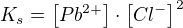 $K_s = \[ Pb^{2+}\] \cdot \[ Cl^-\] ^2$