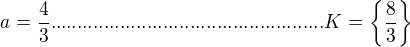 $a=\frac{4}{3} ...................................................K=\{\frac{8}{3}\}$