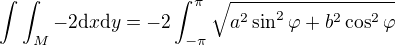 $\int{\int_M -2 \mathrm{d}x}\mathrm{d}y =-2 \int_{-\pi}^{\pi} \sqrt{a^2 \sin^2{\varphi} + b^2 \cos^2{\varphi}}$