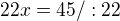 $22x = 45 / :22$