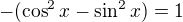 $-(\cos^2 x-\sin^2 x) =1$