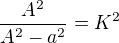 $\frac{A^2}{A^2-a^2}=K^2$