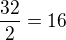 $\frac{32}{2}=16$