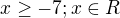 $x\ge -7;x\in R$