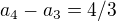 $a_{4} - a_{3} = 4/3$