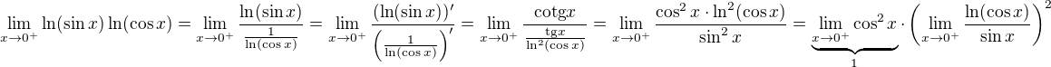 $\lim_{x \to 0^+} \ln (\sin x) \ln (\cos x) = \lim_{x \to 0^+} \frac{\ln (\sin x)}{\frac{1}{\ln (\cos x)}} = \lim_{x \to 0^+} \frac{(\ln (\sin x))'}{\(\frac{1}{\ln (\cos x)}\)'} = \lim_{x \to 0^+} \frac{\mathrm{cotg} x}{\frac{\mathrm{tg}x}{\ln^2(\cos x)}} = \lim_{x \to 0^+} \frac{\cos^2 x \cdot \ln^2(\cos x)}{\sin^2 x} = \underbrace{\lim_{x \to 0^+} \cos^2 x}_1 \cdot \( \lim_{x \to 0^+} \frac{\ln(\cos x)}{\sin x}\)^2$