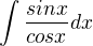 $ \int \frac{sinx}{cosx}dx$