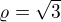 $\varrho =\sqrt{3}$