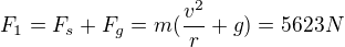 $F_{1}=F_{s}+F_{g}=m(\frac{v^{2}}{r}+g)=5623N$