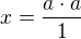 $x=\frac{a\cdot a}{1}$