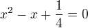 $x^2 -x+\frac{1}{4}=0$