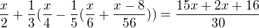 $\frac{x}{2}+\frac{1}{3}(\frac{x}{4}-\frac{1}{5}(\frac{x}{6}+\frac{x-8}{56}))=\frac{15x+2x+16}{30}$