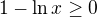 $1-\ln x\ge 0$