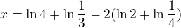 $x=\ln 4+\ln \frac{1}{3}-2(\ln 2+\ln \frac{1}{4})$