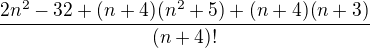 $\frac{2n^{2}-32+(n+4)(n^{2}+5)+(n+4)(n+3)}{(n+4)!}$