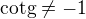 $\text{cotg}\not =-1$