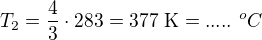$T_2=\frac43\cdot283=377\ \text K=.....\ ^oC$