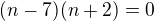 $(n-7)(n+2)=0$