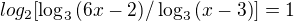 $log_{2}[\log_3{(6x-2)}/\log_3{(x-3)}]=1$