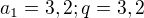$a_1 = 3,2; q = 3,2$