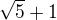 $\sqrt{5}+1$