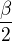 $\frac{\beta}{2}$
