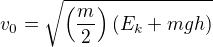 $v_{0}=\sqrt{\left(\frac{m}{2}\right)(E_k + mgh)}$