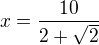 $x = \frac{10}{2+\sqrt{2}}$
