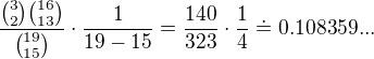 $\frac{{3\choose 2}{16\choose 13}}{{19\choose 15}}\cdot \frac{1}{19-15}=\frac{140}{323}\cdot \frac{1}{4}\doteq 0.108359...$