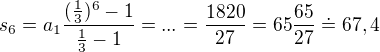$s_{6}=a_{1}\frac{(\frac{1}{3})^{6}-1}{\frac{1}{3}-1}=...=\frac{1820}{27}=65\frac{65}{27}\doteq 67,4$