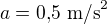 $a=0{,}5\ \text{m/s}^2$