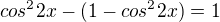 $cos^22x - (1-cos^22x )= 1 $