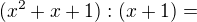 $(x^2+x+1):(x+1)=$