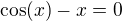 $\cos(x)-x=0$