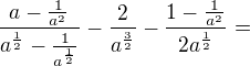 $\frac{a-\frac1{a^2}}{a^\frac12-\frac1{a^\frac12}}-\frac2{a^\frac32}-\frac{1-\frac1{a^2}}{2a^\frac12}=$
