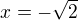$x=-\sqrt 2$