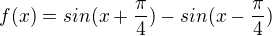 $f(x)= sin(x+\frac{\pi }{4})-sin(x-\frac{\pi }{4})$