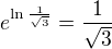 $e^{\ln \frac{1}{\sqrt{3}}}=\frac{1}{\sqrt{3}}$