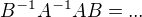 $B^{-1}A ^{-1}AB=...$
