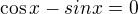 $\cos x - sinx=0$