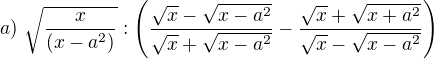 $a)\ \sqrt{\frac{x}{(x-a^2)}}:\(\frac{\sqrt x-\sqrt{x-a^2}}{\sqrt x+\sqrt{x-a^2}}-\frac{\sqrt x+\sqrt{x+a^2}}{\sqrt x-\sqrt{x-a^2}}\)$