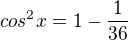 $cos^{2}x=1-\frac{1}{36}$