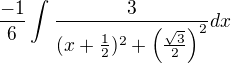$\frac{-1}{6}\int_{}^{}\frac{3}{(x+\frac{1}{2})^2+\(\frac{\sqrt{3}}{2}\)^2}dx$